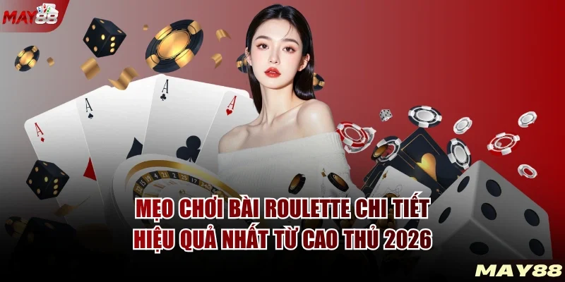 Mẹo Chơi Bài Roulette Chi Tiết Hiệu Quả Nhất Từ Cao Thủ 2026
