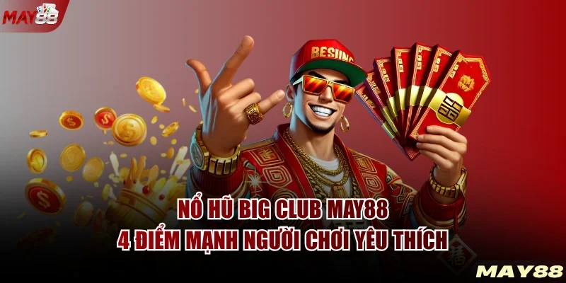 Nổ Hũ BIG CLUB MAY88 - 4 Điểm Mạnh Người Chơi Yêu Thích