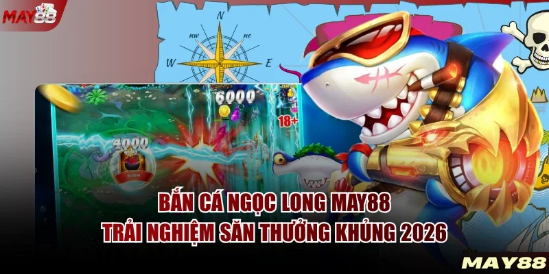 Bắn cá Ngọc Long MAY88 - Trải nghiệm săn thưởng khủng 2026
